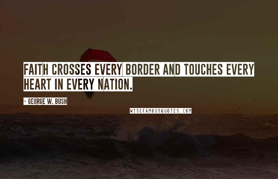 George W. Bush Quotes: Faith crosses every border and touches every heart in every nation.