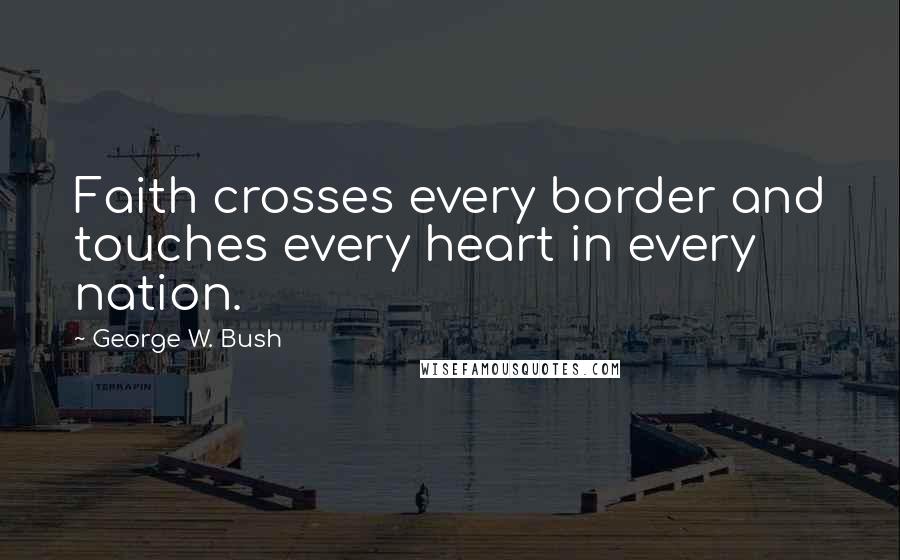 George W. Bush Quotes: Faith crosses every border and touches every heart in every nation.