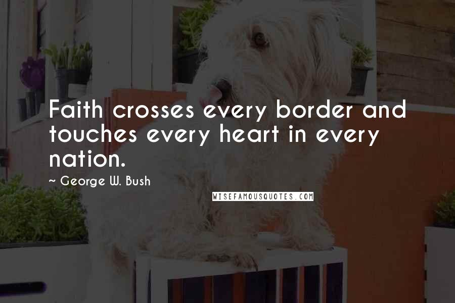 George W. Bush Quotes: Faith crosses every border and touches every heart in every nation.