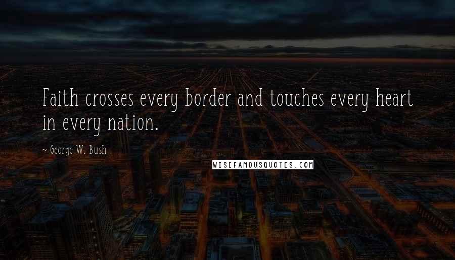 George W. Bush Quotes: Faith crosses every border and touches every heart in every nation.