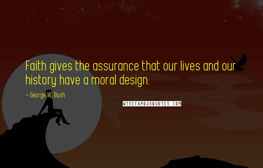 George W. Bush Quotes: Faith gives the assurance that our lives and our history have a moral design.