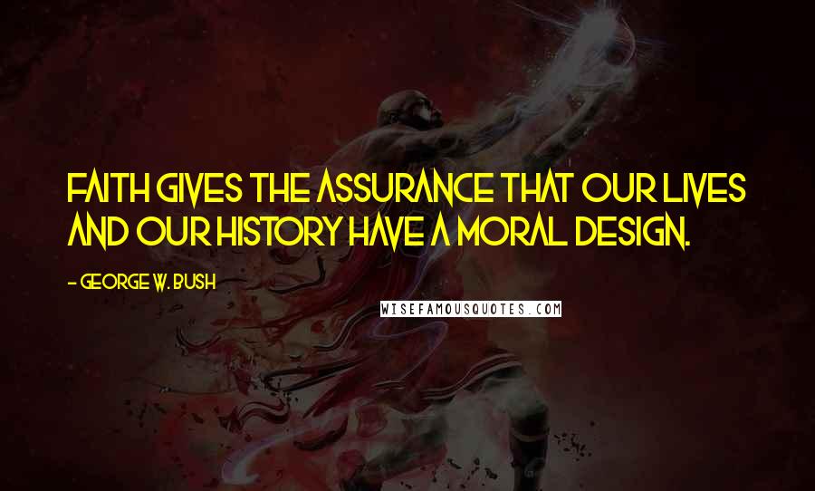 George W. Bush Quotes: Faith gives the assurance that our lives and our history have a moral design.