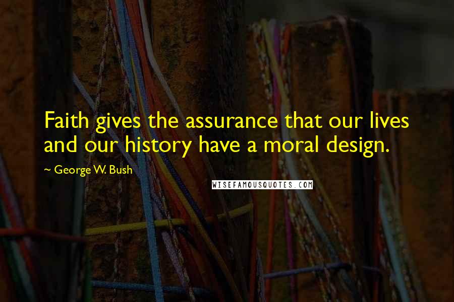 George W. Bush Quotes: Faith gives the assurance that our lives and our history have a moral design.