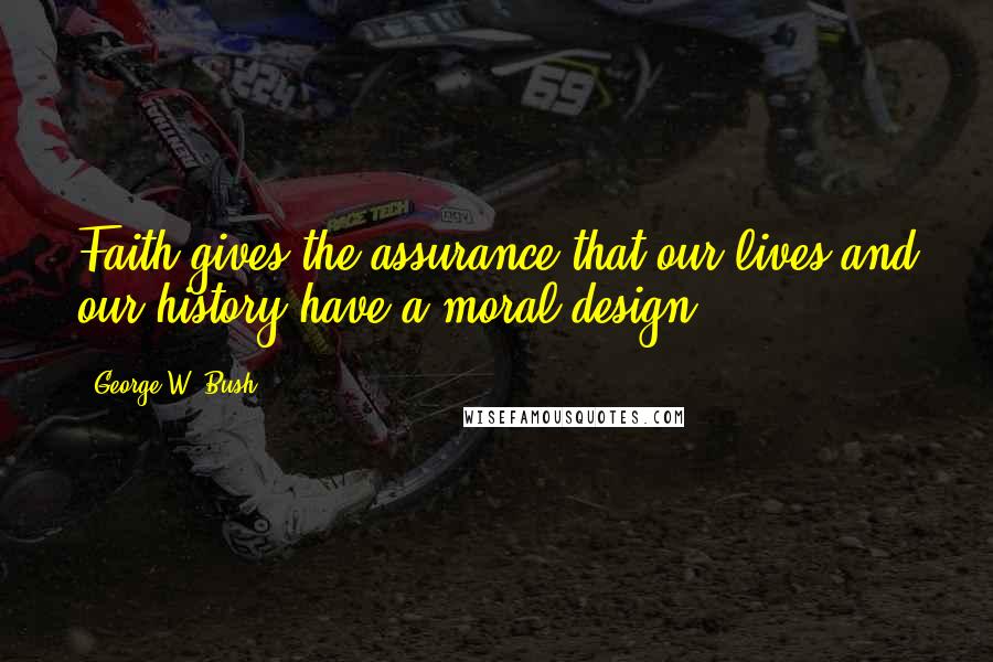 George W. Bush Quotes: Faith gives the assurance that our lives and our history have a moral design.
