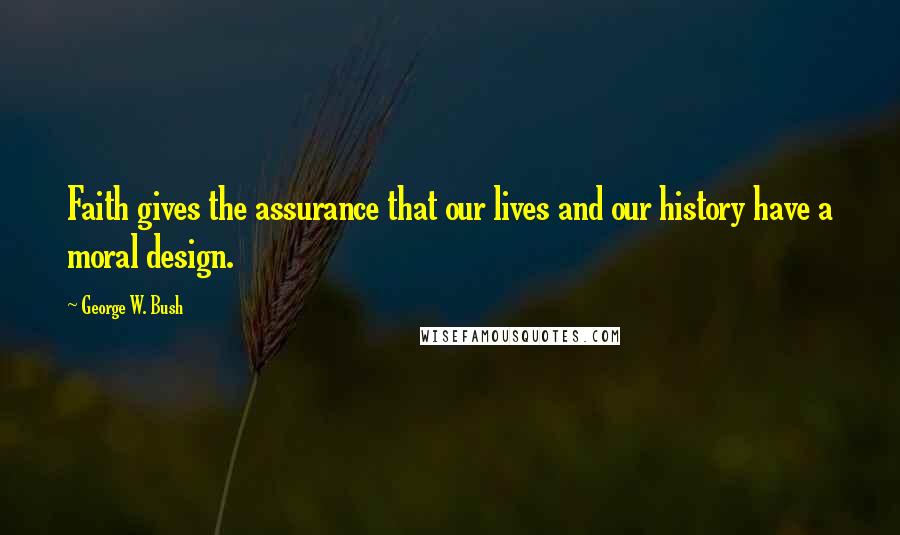 George W. Bush Quotes: Faith gives the assurance that our lives and our history have a moral design.