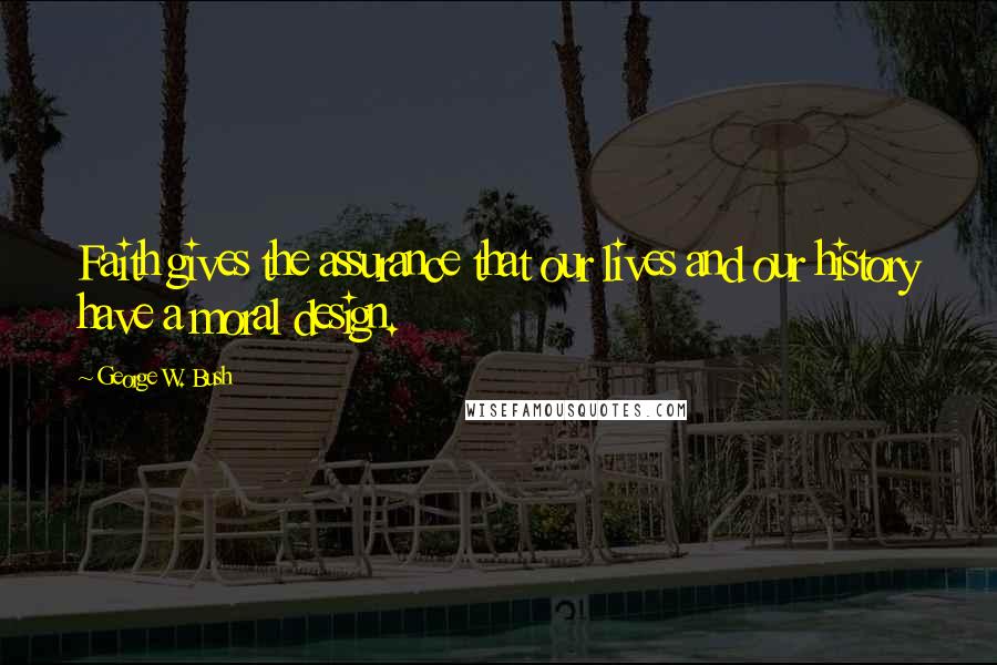 George W. Bush Quotes: Faith gives the assurance that our lives and our history have a moral design.