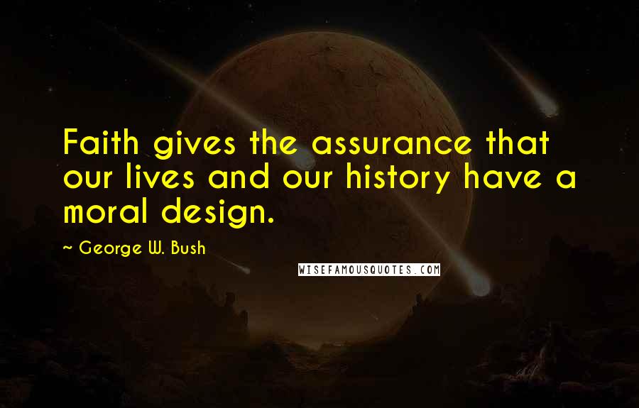 George W. Bush Quotes: Faith gives the assurance that our lives and our history have a moral design.