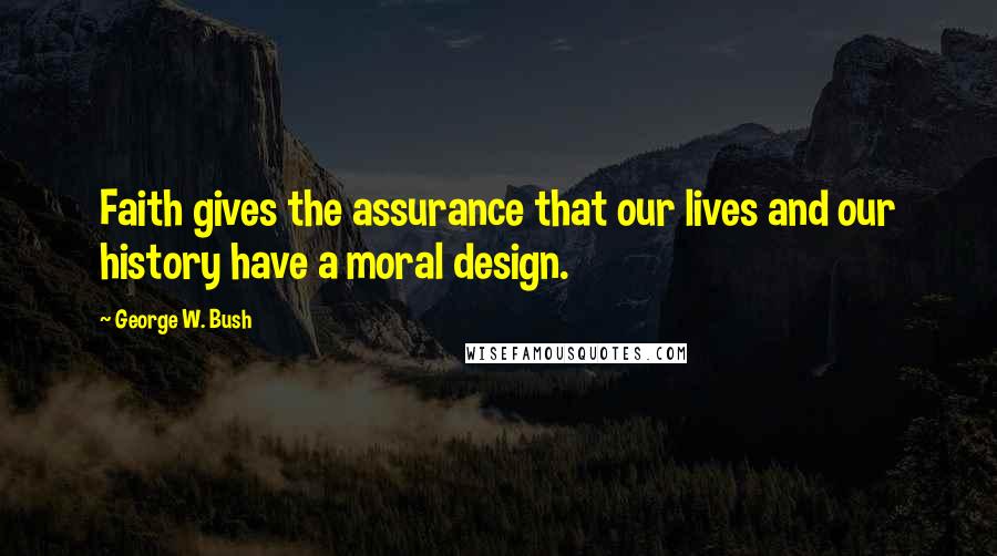 George W. Bush Quotes: Faith gives the assurance that our lives and our history have a moral design.