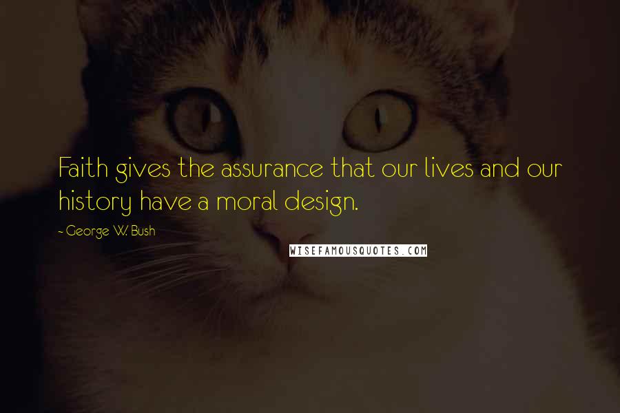 George W. Bush Quotes: Faith gives the assurance that our lives and our history have a moral design.