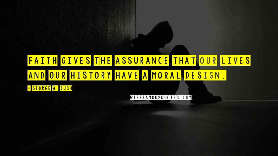 George W. Bush Quotes: Faith gives the assurance that our lives and our history have a moral design.