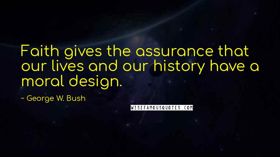 George W. Bush Quotes: Faith gives the assurance that our lives and our history have a moral design.