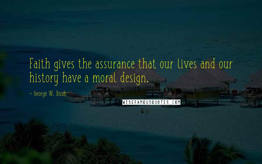 George W. Bush Quotes: Faith gives the assurance that our lives and our history have a moral design.