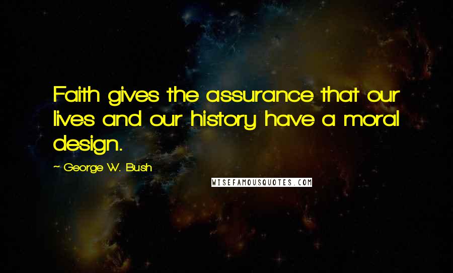 George W. Bush Quotes: Faith gives the assurance that our lives and our history have a moral design.