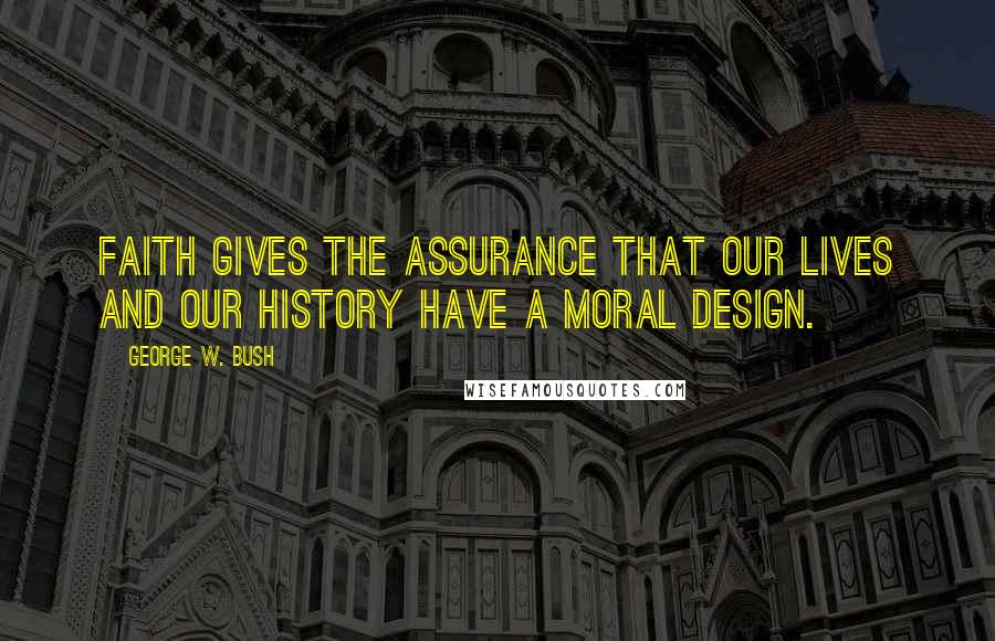 George W. Bush Quotes: Faith gives the assurance that our lives and our history have a moral design.