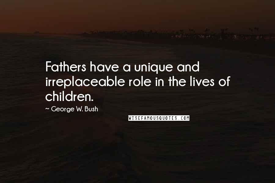 George W. Bush Quotes: Fathers have a unique and irreplaceable role in the lives of children.