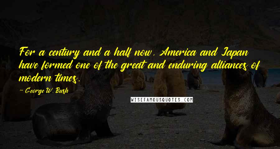 George W. Bush Quotes: For a century and a half now, America and Japan have formed one of the great and enduring alliances of modern times.