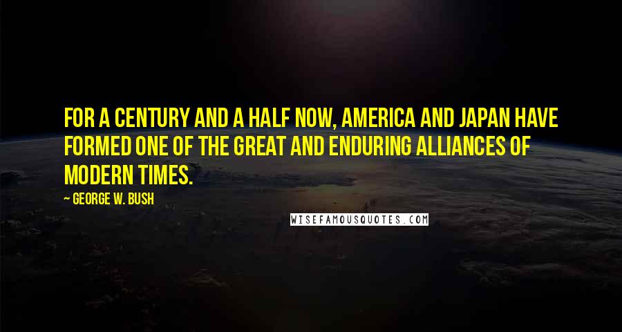 George W. Bush Quotes: For a century and a half now, America and Japan have formed one of the great and enduring alliances of modern times.