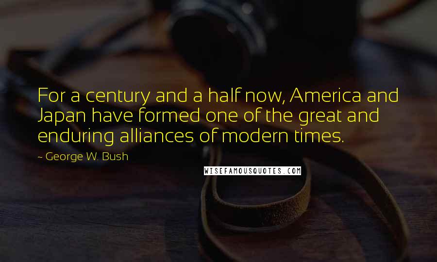George W. Bush Quotes: For a century and a half now, America and Japan have formed one of the great and enduring alliances of modern times.