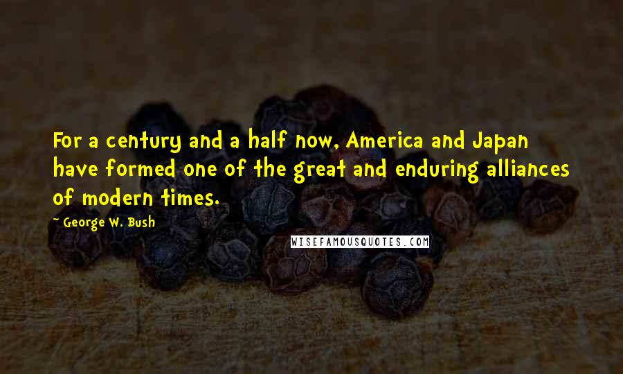 George W. Bush Quotes: For a century and a half now, America and Japan have formed one of the great and enduring alliances of modern times.