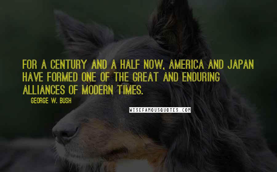 George W. Bush Quotes: For a century and a half now, America and Japan have formed one of the great and enduring alliances of modern times.