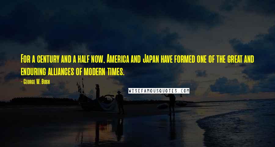 George W. Bush Quotes: For a century and a half now, America and Japan have formed one of the great and enduring alliances of modern times.