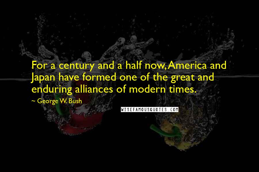 George W. Bush Quotes: For a century and a half now, America and Japan have formed one of the great and enduring alliances of modern times.