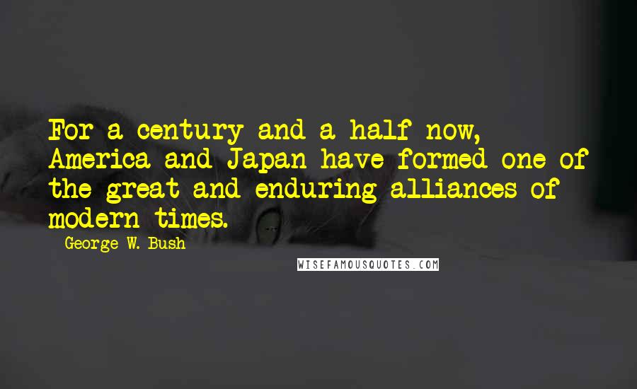 George W. Bush Quotes: For a century and a half now, America and Japan have formed one of the great and enduring alliances of modern times.