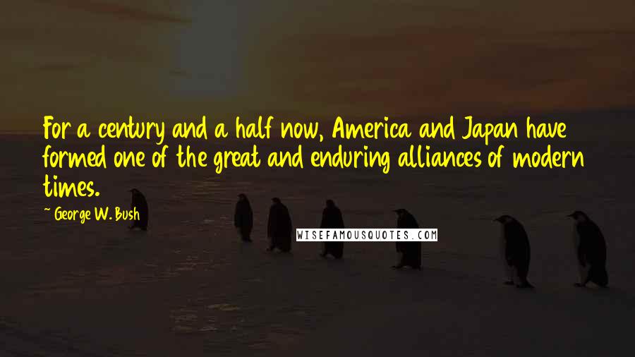 George W. Bush Quotes: For a century and a half now, America and Japan have formed one of the great and enduring alliances of modern times.