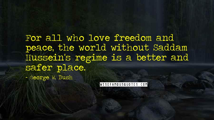 George W. Bush Quotes: For all who love freedom and peace, the world without Saddam Hussein's regime is a better and safer place.