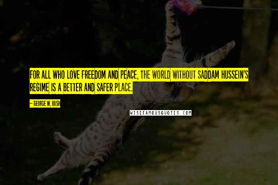George W. Bush Quotes: For all who love freedom and peace, the world without Saddam Hussein's regime is a better and safer place.