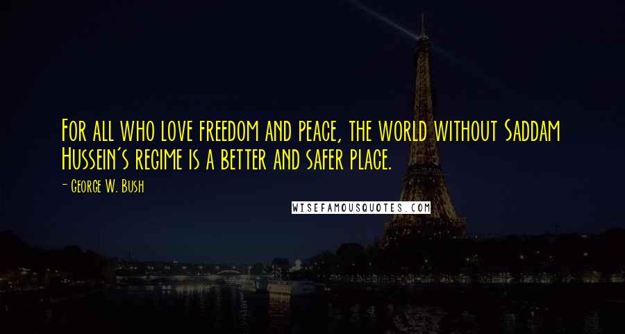 George W. Bush Quotes: For all who love freedom and peace, the world without Saddam Hussein's regime is a better and safer place.