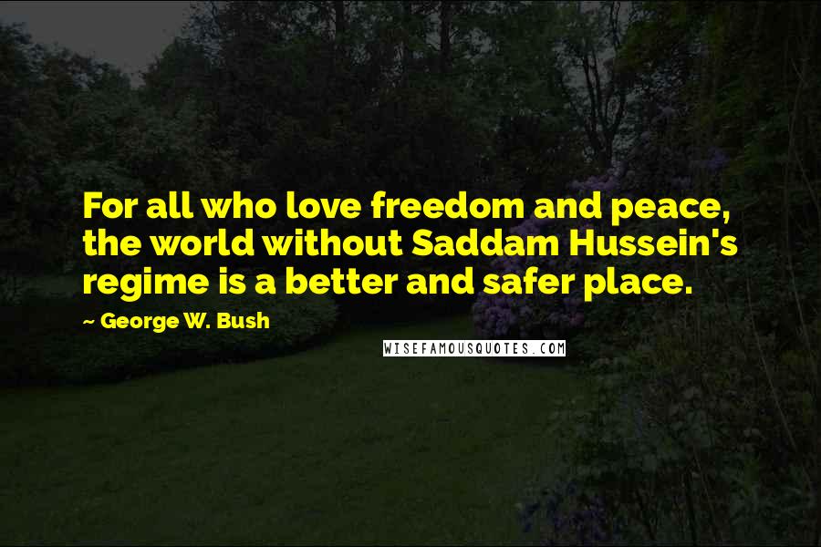 George W. Bush Quotes: For all who love freedom and peace, the world without Saddam Hussein's regime is a better and safer place.