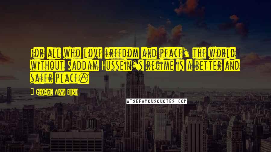 George W. Bush Quotes: For all who love freedom and peace, the world without Saddam Hussein's regime is a better and safer place.