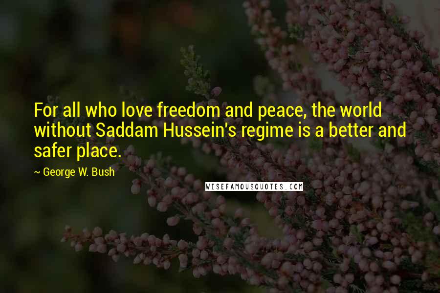 George W. Bush Quotes: For all who love freedom and peace, the world without Saddam Hussein's regime is a better and safer place.
