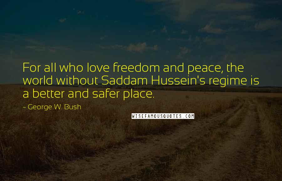 George W. Bush Quotes: For all who love freedom and peace, the world without Saddam Hussein's regime is a better and safer place.