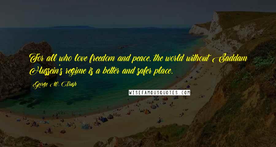 George W. Bush Quotes: For all who love freedom and peace, the world without Saddam Hussein's regime is a better and safer place.