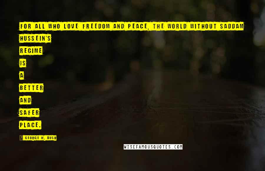 George W. Bush Quotes: For all who love freedom and peace, the world without Saddam Hussein's regime is a better and safer place.