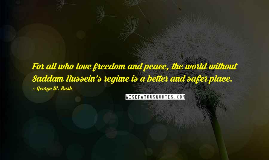 George W. Bush Quotes: For all who love freedom and peace, the world without Saddam Hussein's regime is a better and safer place.
