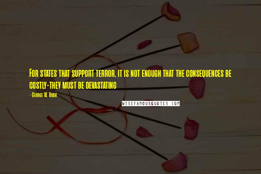 George W. Bush Quotes: For states that support terror, it is not enough that the consequences be costly-they must be devastating