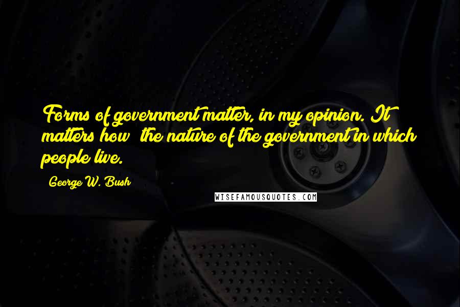 George W. Bush Quotes: Forms of government matter, in my opinion. It matters how  the nature of the government in which people live.
