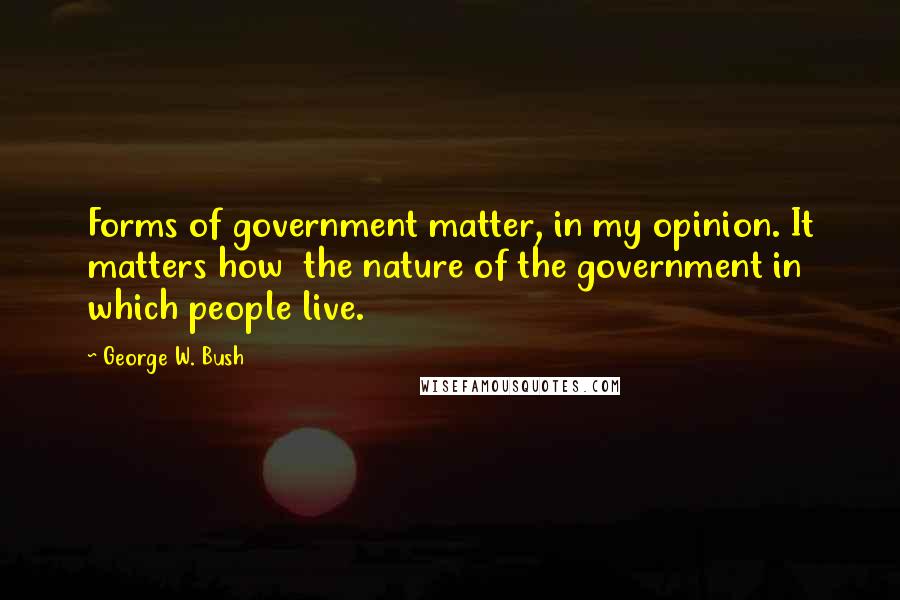 George W. Bush Quotes: Forms of government matter, in my opinion. It matters how  the nature of the government in which people live.