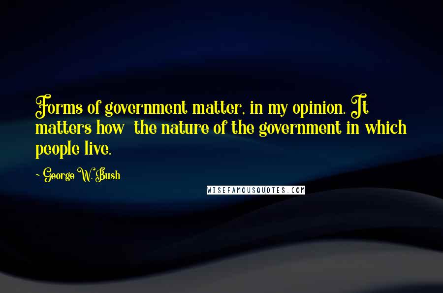 George W. Bush Quotes: Forms of government matter, in my opinion. It matters how  the nature of the government in which people live.