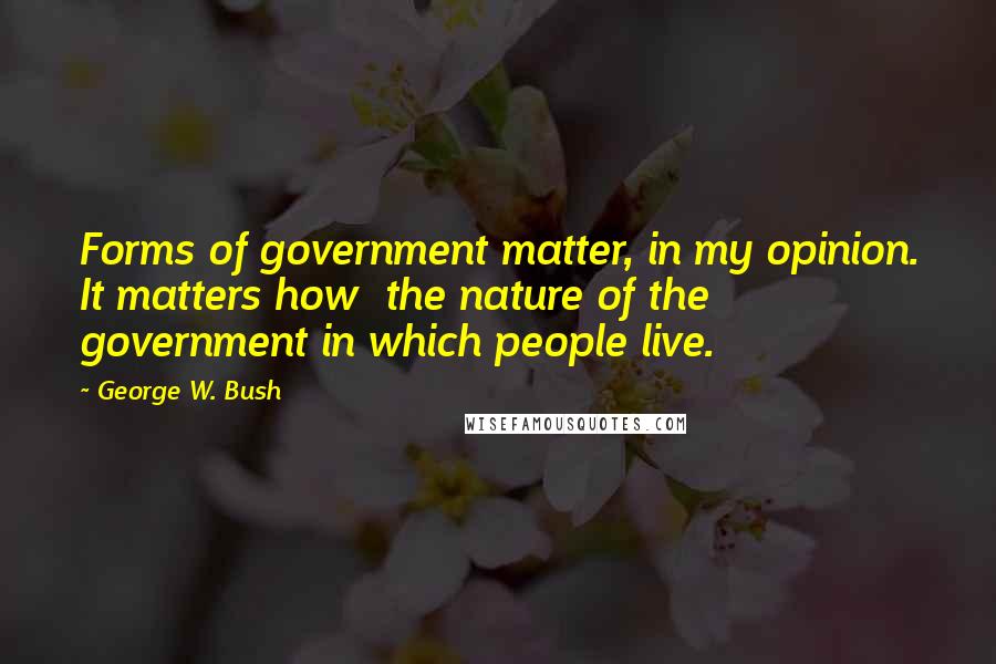 George W. Bush Quotes: Forms of government matter, in my opinion. It matters how  the nature of the government in which people live.