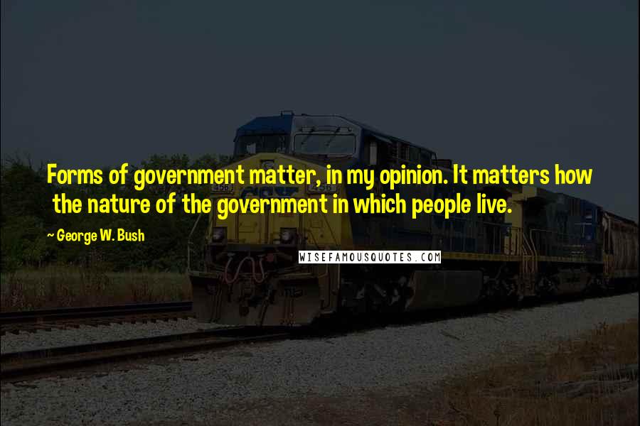 George W. Bush Quotes: Forms of government matter, in my opinion. It matters how  the nature of the government in which people live.