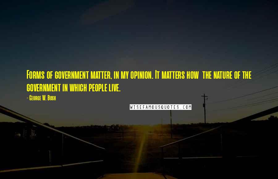 George W. Bush Quotes: Forms of government matter, in my opinion. It matters how  the nature of the government in which people live.