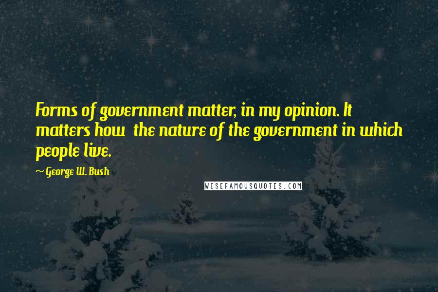 George W. Bush Quotes: Forms of government matter, in my opinion. It matters how  the nature of the government in which people live.