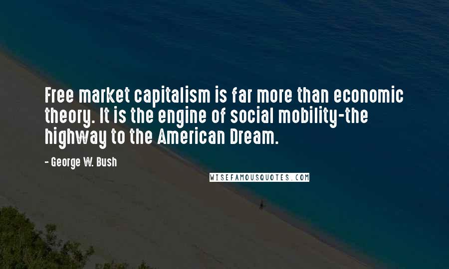 George W. Bush Quotes: Free market capitalism is far more than economic theory. It is the engine of social mobility-the highway to the American Dream.