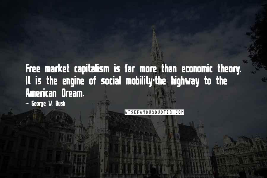 George W. Bush Quotes: Free market capitalism is far more than economic theory. It is the engine of social mobility-the highway to the American Dream.