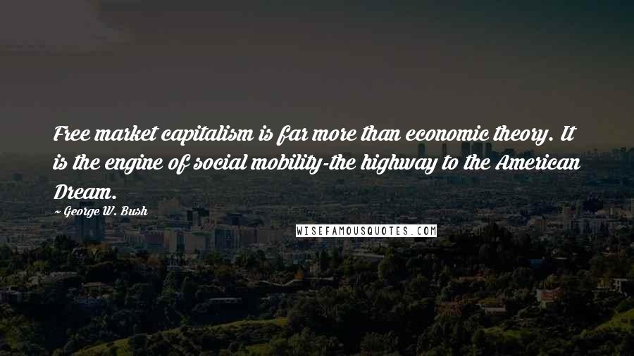 George W. Bush Quotes: Free market capitalism is far more than economic theory. It is the engine of social mobility-the highway to the American Dream.