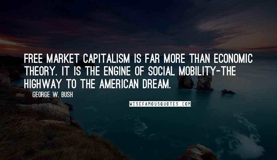 George W. Bush Quotes: Free market capitalism is far more than economic theory. It is the engine of social mobility-the highway to the American Dream.